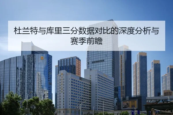 杜兰特与库里三分数据对比的深度分析与赛季前瞻